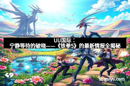 UU国际：宁静等待的破晓——《铁拳5》的最新情报全揭秘