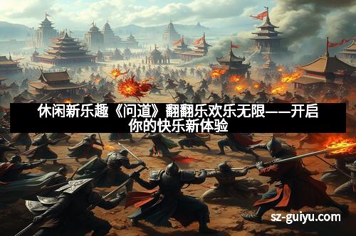 休闲新乐趣《问道》翻翻乐欢乐无限——开启你的快乐新体验