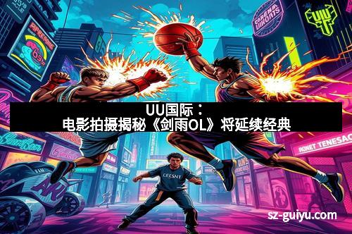UU国际：电影拍摄揭秘《剑雨OL》将延续经典